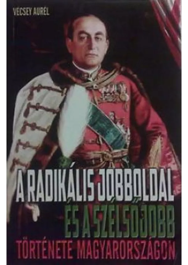 VÉCSEY AUREL - A radikális jobboldal és a szélsőjobb története Magyarországon