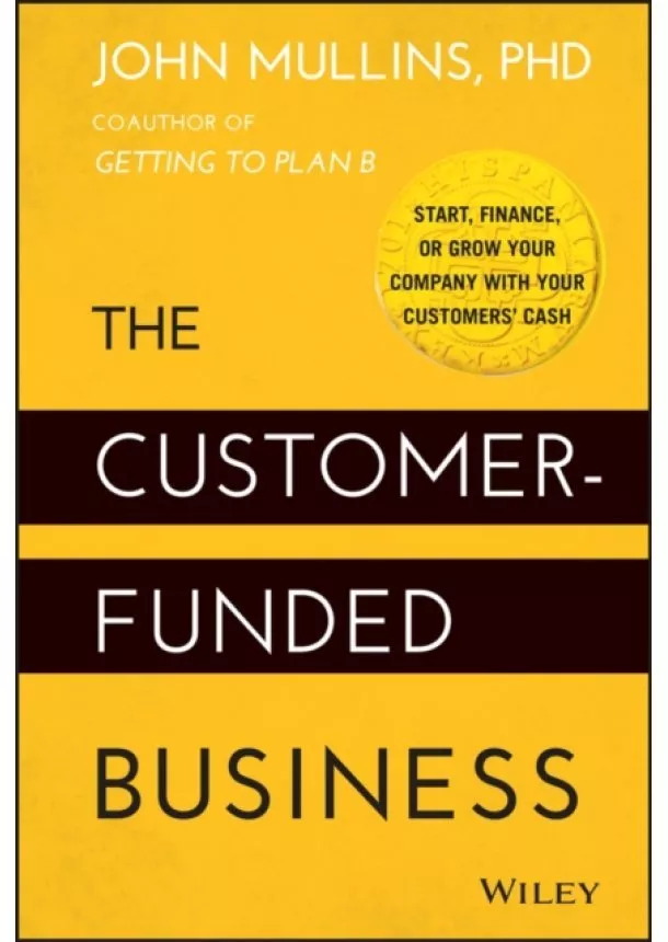 J Mullins - The Customer-Funded Business - Start, Finance, or Grow Your Company with Your Customers' Cash
