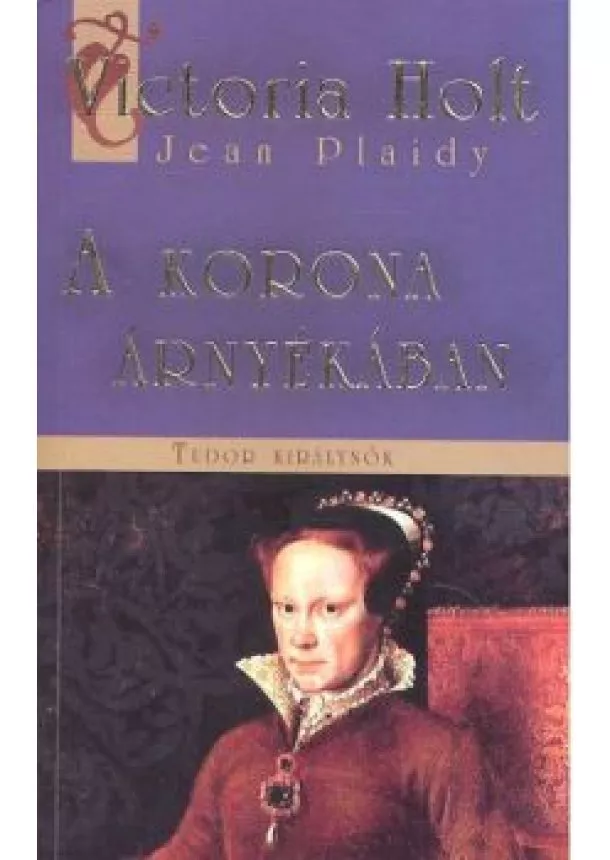 Victoria Holt - A KORONA ÁRNYÉKÁBAN /TUDOR KIRÁLYNŐK