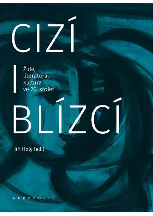 Jiří Holý - Cizí i blízcí - Židé, literatura, kultura v českých zemích ve 20. století