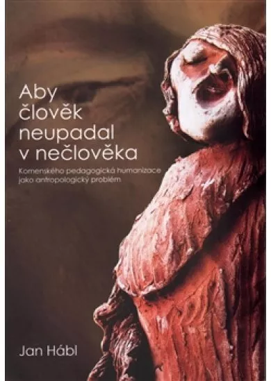 Aby člověk neupadal v nečlověka - Komenského pedagogická humanizace jako antropologický problém
