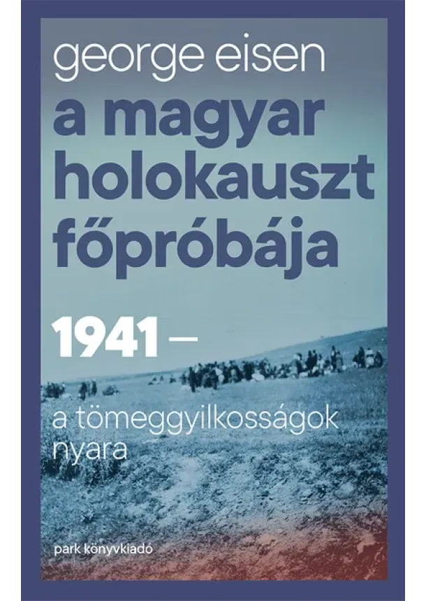 George Eisen - A magyar holokauszt főpróbája - 1941 - A tömeggyilkosságok nyara
