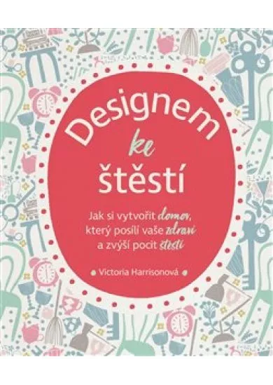 Designem ke štěstí - Jak si vytvořit domov, který posílí vaše zdraví a zvýší pocit štěstí