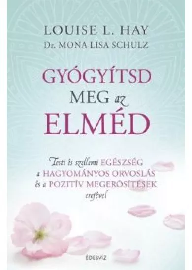 Gyógyítsd meg az elméd /Testi és szellemi egészség a hagyományos orvoslás és a pozitív megerősítések erejével