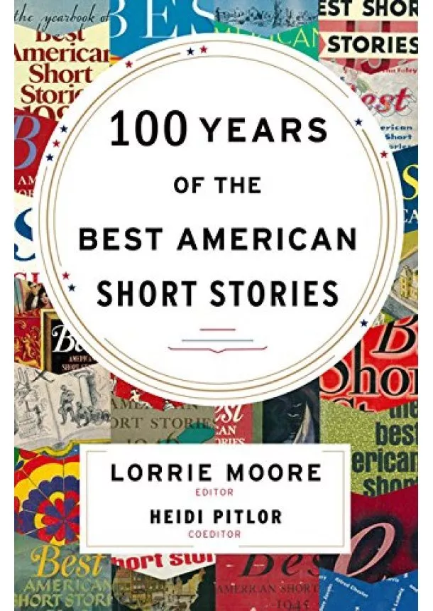 Heidi Pitlor, Lorrie Moore - 100 Years of the Best American Short Stories