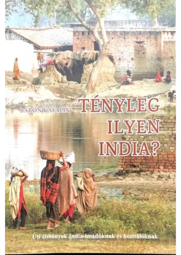 Báron Katalin - Tényleg ilyen India? - Úti élmények India-imádóknak és hezitálóknak