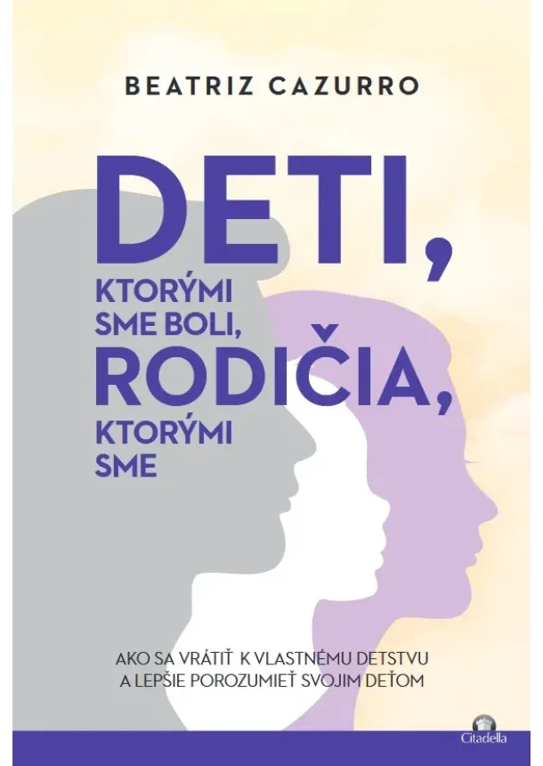 Beatriz Cazurro - Deti, ktorými sme boli, rodičia, ktorými sme - Ako sa vrátiť k vlastnému detstvu a lepšie porozumieť vlastným deťom