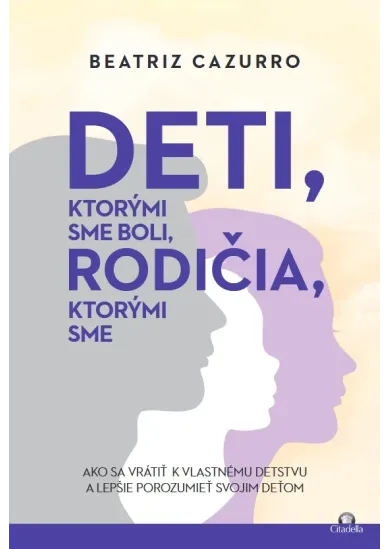 Deti, ktorými sme boli, rodičia, ktorými sme - Ako sa vrátiť k vlastnému detstvu a lepšie porozumieť vlastným deťom