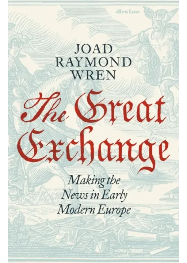 Joad Raymond Wren - The Great Exchange: Making the News in Early Modern Europe