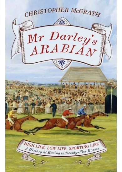 Mr Darley's Arabian : High Life, Low Life, Sporting Life: A History of Racing in 25 Horses