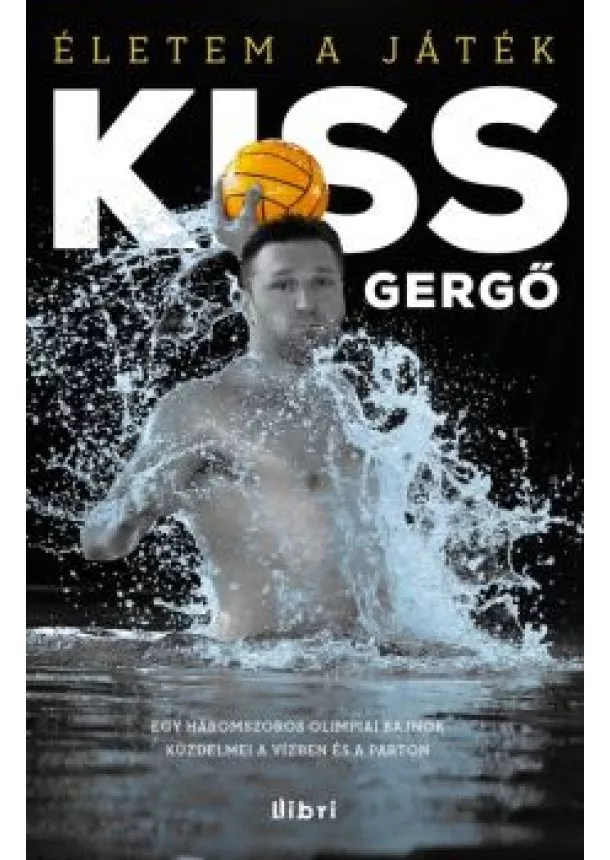 Kiss Gergő - Kiss Gergő: életem a játék /Egy háromszoros olimpiai bajnok küzdelmei vízben és parton