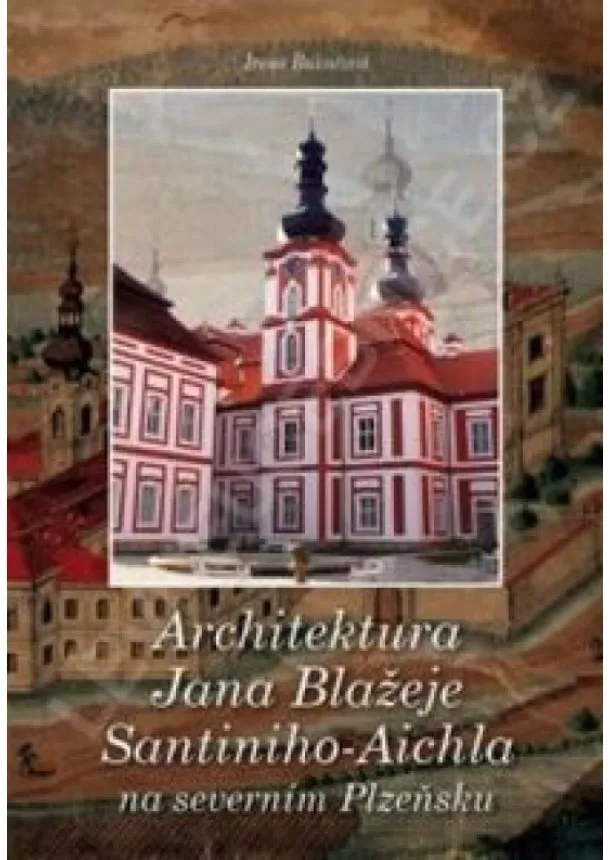 Irena Bukačová - Architektura Jana Blažeje Santiniho-Aichla na severním Plzeňsku - 2.vydání