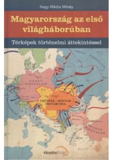 MAGYARORSZÁG AZ ELSŐ VILÁGHÁBORÚBAN /TÉRKÉPEK TÖRTÉNELMI ÁTTEKINTÉSSEL