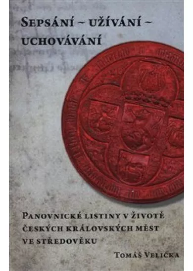 Sepsání - užívání - uchovávání - Panovnické listiny v životě českých královských měst ve středověku