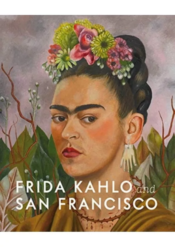Gannit Ankori, Circe Henestrosa, Hillary C. Olcott - Frida Kahlo and San Francisco: Constructing her Identity