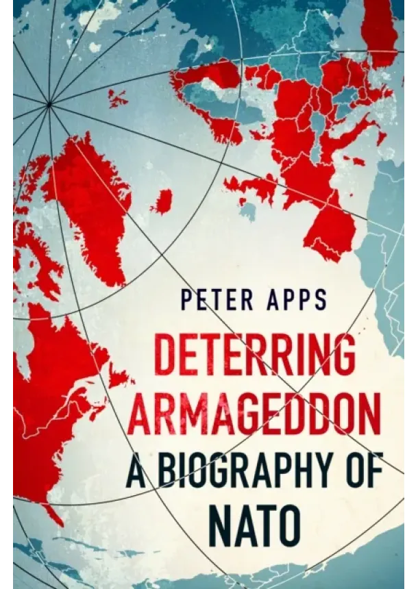 Peter Apps - Deterring Armageddon: A Biography of NATO