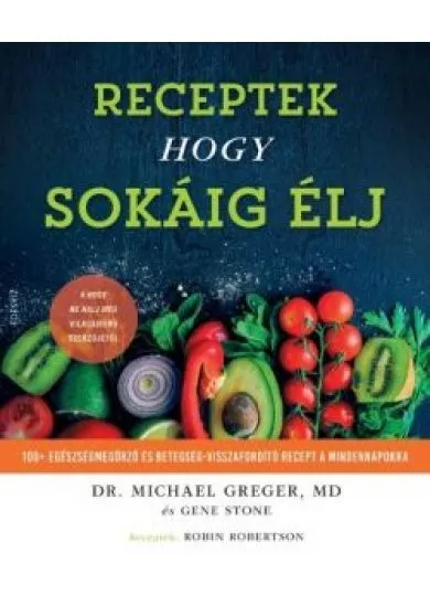 RECEPTEK, hogy sokáig élj - 100+ egészségmegőrző és betegség-visszafordító recept a mindennapokra