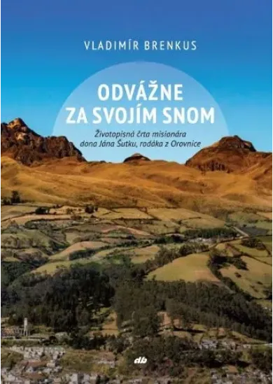 Odvážne za svojím snom - Životopisná črta misionára dona Jána Šutku, rodáka z Orovnice