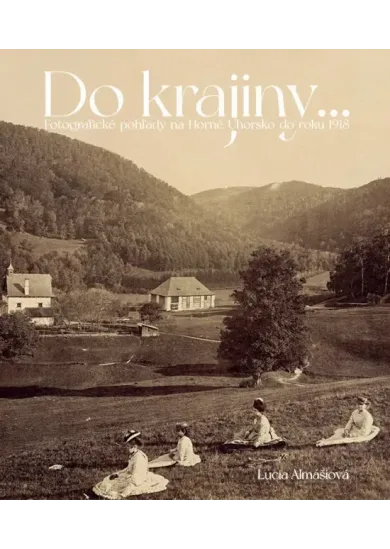 Do krajiny... Fotografické pohľady na Horné Uhorsku do roku 1918