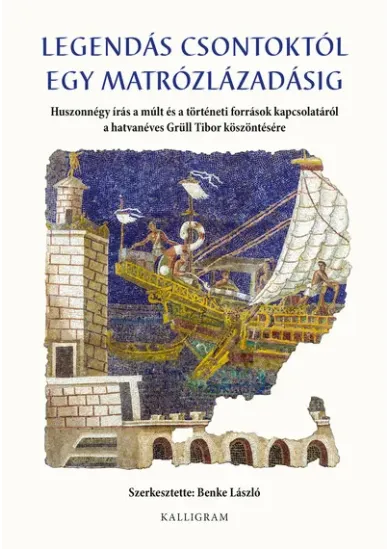 Legendás csontoktól egy matrózlázadásig - Huszonnégy írás a múlt és a történeti források kapcsolatáról a hatvanéves Grüll Tibor