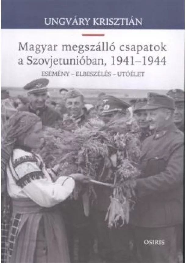 Ungváry Krisztián - Magyar megszálló csapatok a Szovjetunióban, 1941-1944. /Esemény - elbeszélés - utóélet