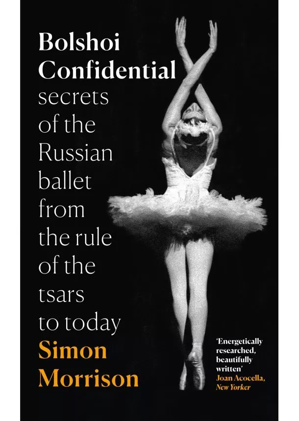 Simon Morrison - Bolshoi Confidential: Secrets Of The Russian Ballet From The Rule Of The Tsars To Today