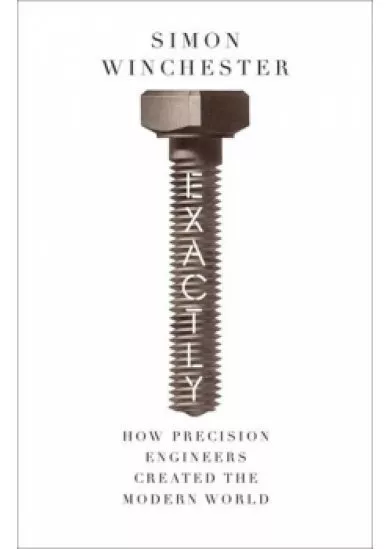 Exactly: How Precision Engineers Created the Modern World