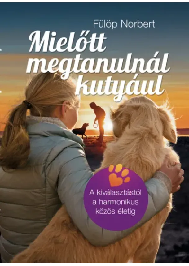 Fülöp Norbert - Mielőtt megtanulnál kutyául - A kiválasztástól a harmonikus közös életig