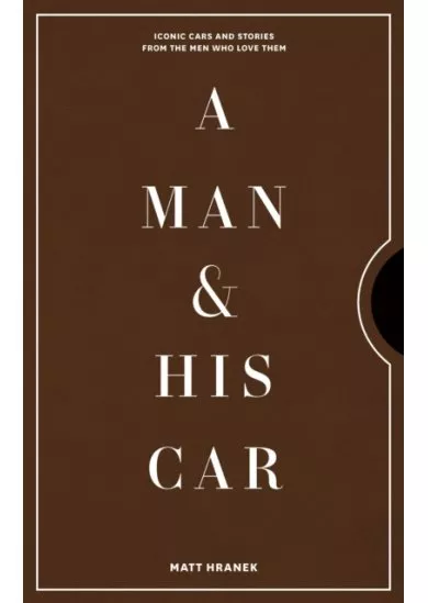 A Man & His Car : Iconic Cars and Stories from the Men Who Love Them