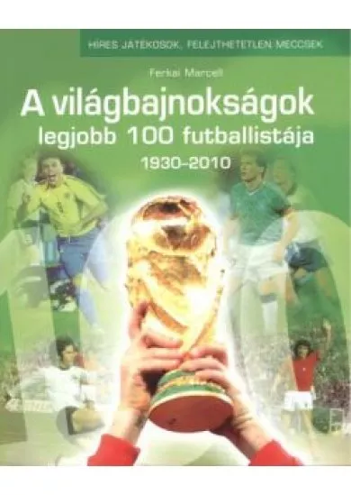 A VILÁGBAJNOKSÁG LEGJOBB 100 FUTBALLISTÁJA 1930-2010. /HÍRES JÁTÉKOSOK, FELEJTHETETLEN MECCSEK