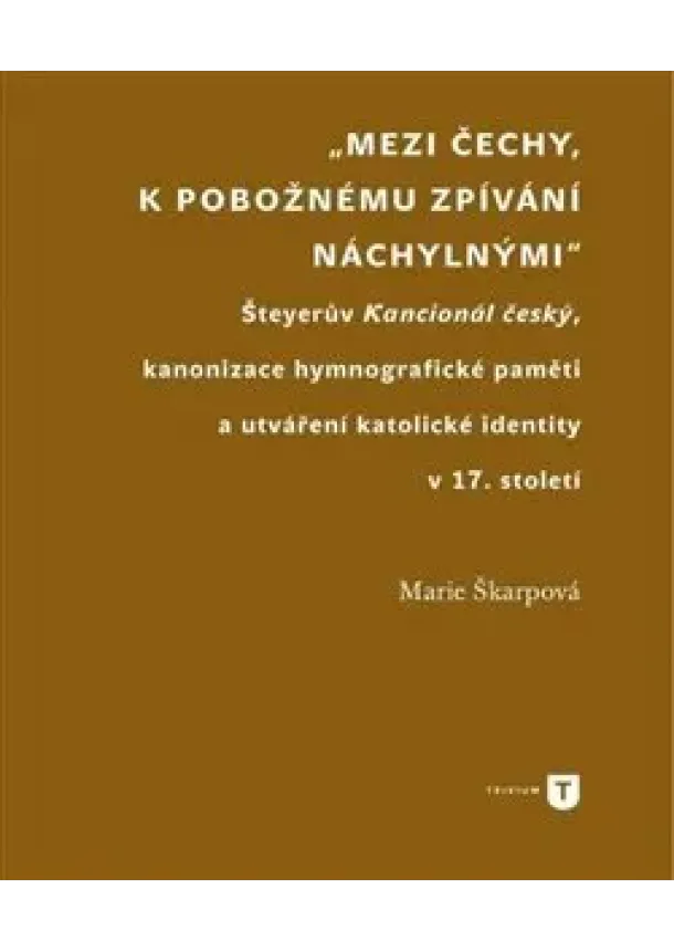 Marie Škarpová - Mezi Čechy, k pobožnému zpívání náchylnými - Šteyerův Kancionál český, kanonizace hymnografické paměti a utváření katolické identity v 17. století