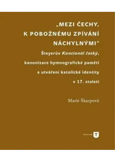 Mezi Čechy, k pobožnému zpívání náchylnými - Šteyerův Kancionál český, kanonizace hymnografické paměti a utváření katolické identity v 17. století