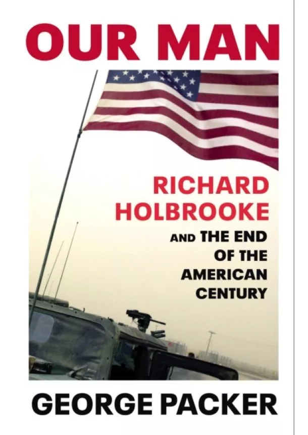 George Packer - Our Man: Richard Holbrooke and the End of the American Century