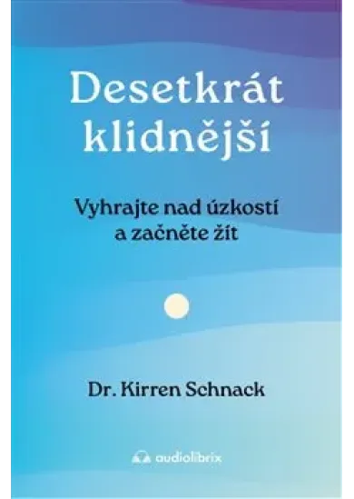 Desetkrát klidnější - Vyhrajte nad úzkostí a začněte žít