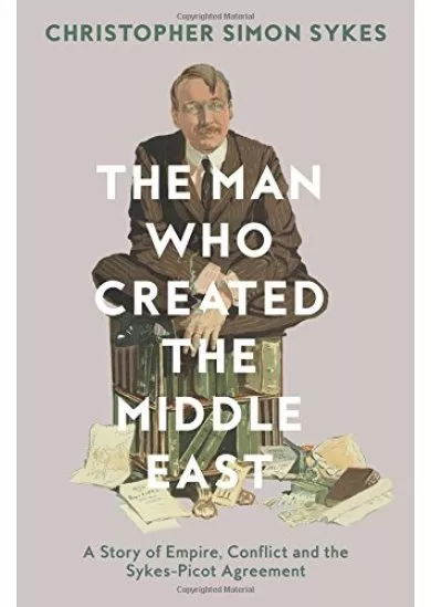 The Man Who Created The Middle East: The Life Of Sir Mark Sykes