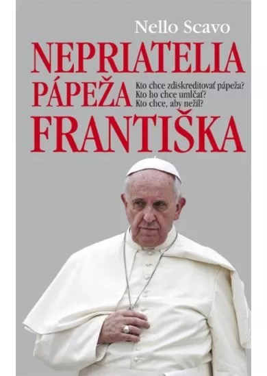 Nepriatelia pápeža Františka - Kto chce zdiskretitovať pápeža? Kto ho chce umlčať? Kto chce, aby nežil?