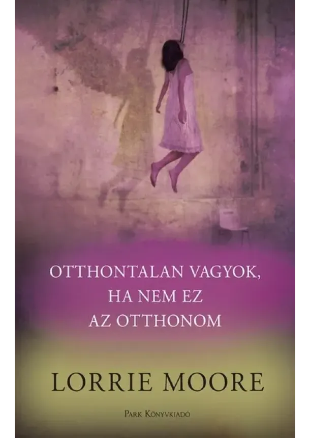 Lorrie Moore - Otthontalan vagyok, ha nem ez az otthonom