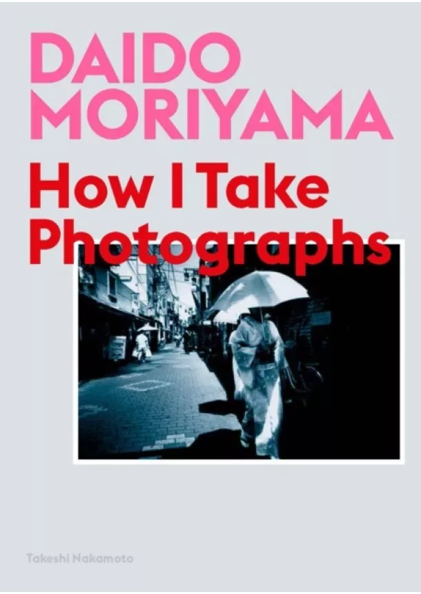 Daido Moriyama, Takeshi Nakamoto - How I take Photographs