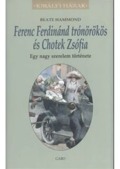 Ferenc Ferdinánd trónörökös és Chotek Zsófia - Egy nagy szerelem története /Királyi házak
