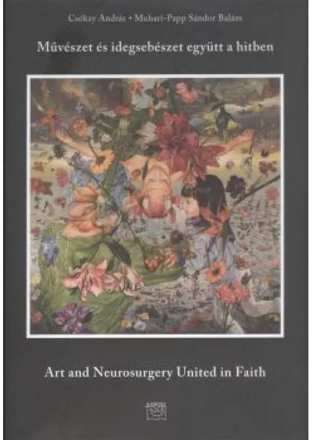 CSÓKAY ANDRÁS- MUHARI-PAPP SÁNDOR BALÁZS - MŰVÉSZET ÉS IDEGSEBÉSZET EGYÜTT A HITBEN - ART AND NEUROSURGERY UNITED IN FAITH