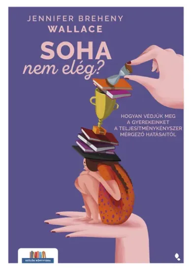 Soha nem elég - Hogyan védjük meg a gyerekeinket a teljesítménykényszer mérgező hatásaitól - Szülők könyvtára