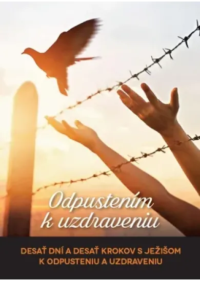 Odpustením k uzdraveniu - Desať dní a desať krokov s Ježišom k odpusteniu a uzdraveniu