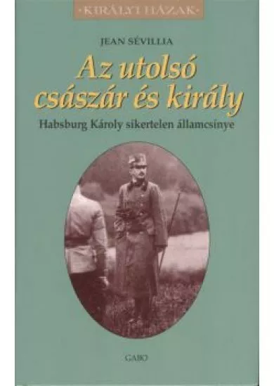 AZ UTOLSÓ CSÁSZÁR ÉS KIRÁLY - HABSBURG KÁROLY SIKERTELEN ÁLLAMCSÍNYE /KIRÁLYI HÁZAK