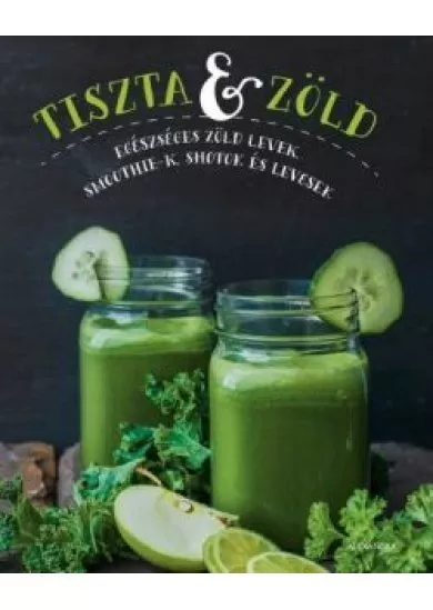 Tiszta és zöld /Egészséges zöld levek, smoothie-k, shotok és levesek