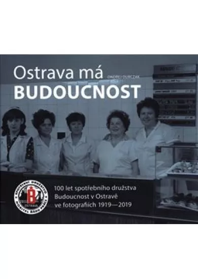 Ostrava má Budoucnost - 100 let spotřebního družstva Budoucnost v Ostravě ve fotografiích 1919-2019