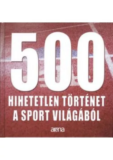 500 HIHETETLEN TÖRTÉNET A SPORT VILÁGÁBÓL