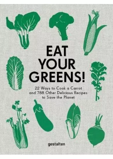 Eat Your Greens! : 22 Ways to Cook a Carrot and 788 Other Delicious Recipes to Save the Planet