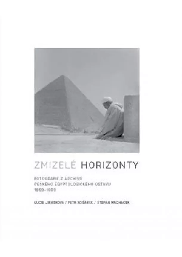 Lucie Jirásková, Petr Košárek, Petr Macháček - Zmizelé horizonty - Fotografie z archivu Českého egyptologického ústavu 1959-1989