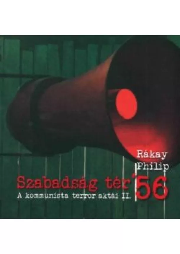 Rákay Philip - Szabadság tér ’56 - A kommunista terror aktái II.