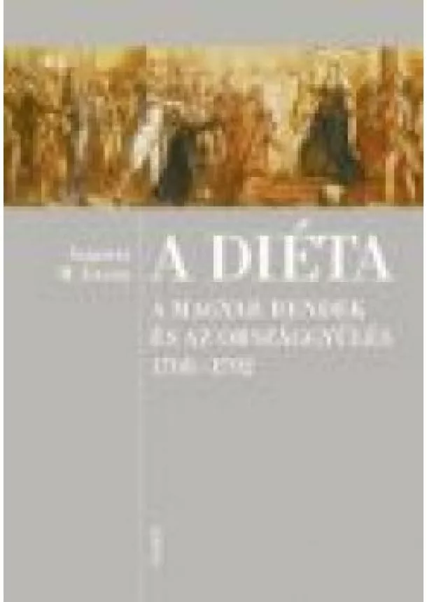Szijártó M. István - A DIÉTA /A MAGYAR RENDEK ÉS AZ ORSZÁGGYŰLÉS 1708-1792